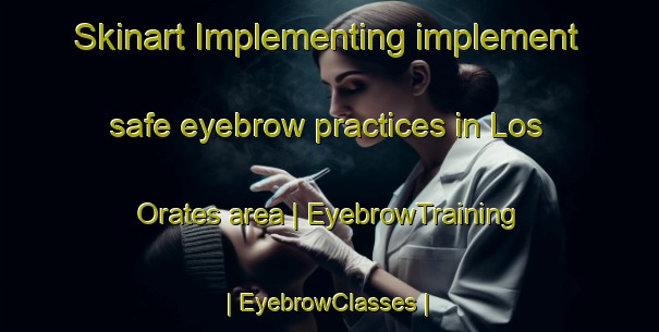 Skinart Implementing implement safe eyebrow practices in Los Orates area | EyebrowTraining | EyebrowClasses | SkinartTraining-Mexico